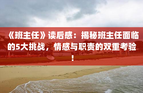 《班主任》读后感：揭秘班主任面临的5大挑战，情感与职责的双重考验！