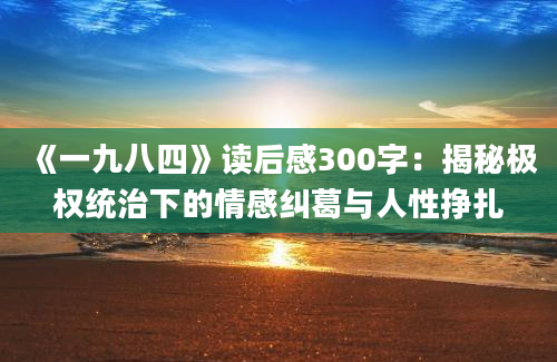 《一九八四》读后感300字：揭秘极权统治下的情感纠葛与人性挣扎