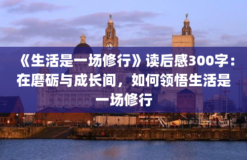 《生活是一场修行》读后感300字：在磨砺与成长间，如何领悟生活是一场修行