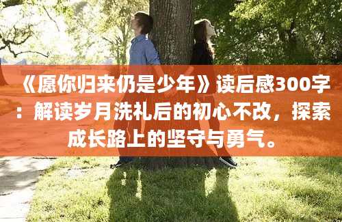 《愿你归来仍是少年》读后感300字：解读岁月洗礼后的初心不改，探索成长路上的坚守与勇气。