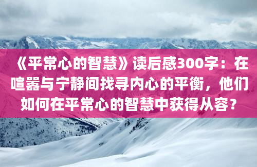 《平常心的智慧》读后感300字：在喧嚣与宁静间找寻内心的平衡，他们如何在平常心的智慧中获得从容？