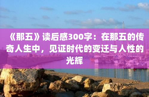 《那五》读后感300字：在那五的传奇人生中，见证时代的变迁与人性的光辉