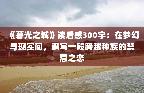 《暮光之城》读后感300字：在梦幻与现实间，谱写一段跨越种族的禁忌之恋