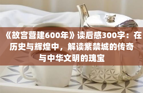 《故宫营建600年》读后感300字：在历史与辉煌中，解读紫禁城的传奇与中华文明的瑰宝