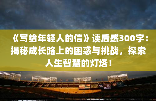 《写给年轻人的信》读后感300字：揭秘成长路上的困惑与挑战，探索人生智慧的灯塔！