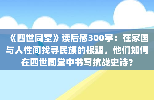 《四世同堂》读后感300字：在家国与人性间找寻民族的根魂，他们如何在四世同堂中书写抗战史诗？