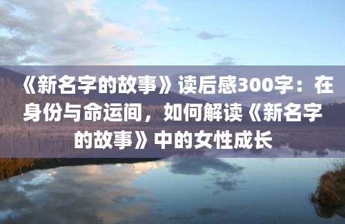 《新名字的故事》读后感300字：在身份与命运间，如何解读《新名字的故事》中的女性成长