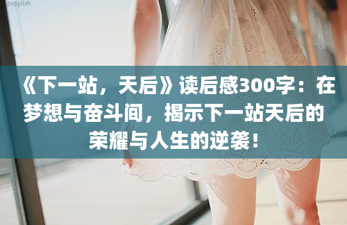 《下一站，天后》读后感300字：在梦想与奋斗间，揭示下一站天后的荣耀与人生的逆袭！