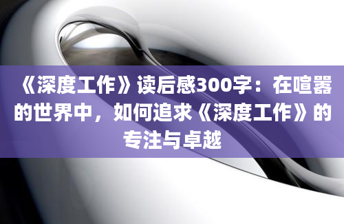 《深度工作》读后感300字：在喧嚣的世界中，如何追求《深度工作》的专注与卓越