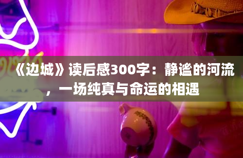 《边城》读后感300字：静谧的河流，一场纯真与命运的相遇