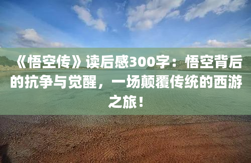 《悟空传》读后感300字：悟空背后的抗争与觉醒，一场颠覆传统的西游之旅！