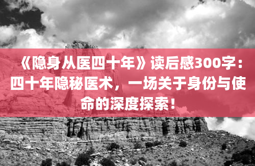 《隐身从医四十年》读后感300字：四十年隐秘医术，一场关于身份与使命的深度探索！