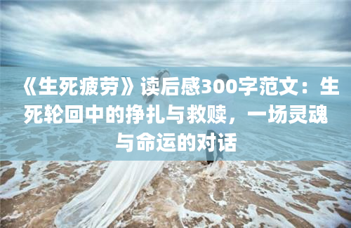 《生死疲劳》读后感300字范文：生死轮回中的挣扎与救赎，一场灵魂与命运的对话