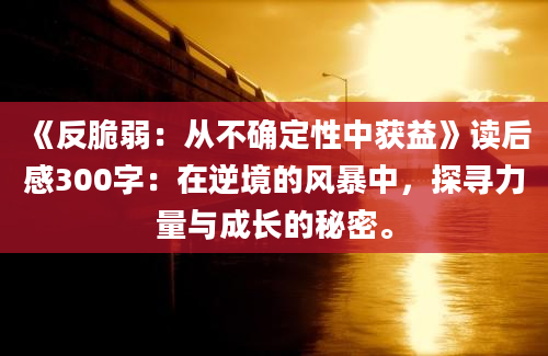 《反脆弱：从不确定性中获益》读后感300字：在逆境的风暴中，探寻力量与成长的秘密。