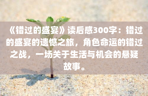 《错过的盛宴》读后感300字：错过的盛宴的遗憾之旅，角色命运的错过之战，一场关于生活与机会的悬疑故事。