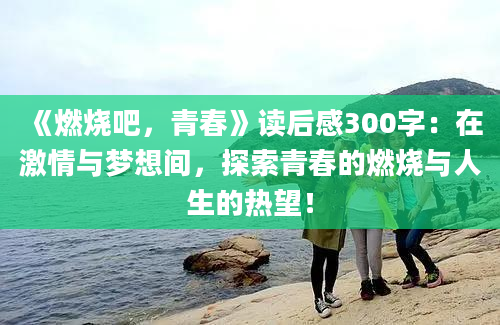 《燃烧吧，青春》读后感300字：在激情与梦想间，探索青春的燃烧与人生的热望！