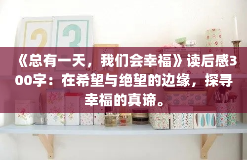 《总有一天，我们会幸福》读后感300字：在希望与绝望的边缘，探寻幸福的真谛。