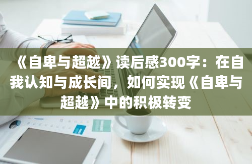 《自卑与超越》读后感300字：在自我认知与成长间，如何实现《自卑与超越》中的积极转变