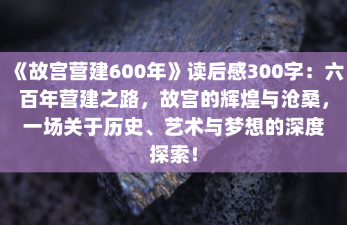 《故宫营建600年》读后感300字：六百年营建之路，故宫的辉煌与沧桑，一场关于历史、艺术与梦想的深度探索！