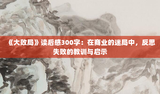 《大败局》读后感300字：在商业的迷局中，反思失败的教训与启示