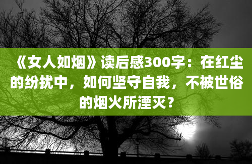 《女人如烟》读后感300字：在红尘的纷扰中，如何坚守自我，不被世俗的烟火所湮灭？