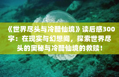 《世界尽头与冷酷仙境》读后感300字：在现实与幻想间，探索世界尽头的奥秘与冷酷仙境的救赎！