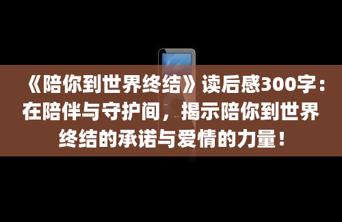 《陪你到世界终结》读后感300字：在陪伴与守护间，揭示陪你到世界终结的承诺与爱情的力量！