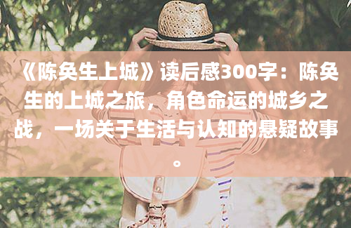 《陈奂生上城》读后感300字：陈奂生的上城之旅，角色命运的城乡之战，一场关于生活与认知的悬疑故事。