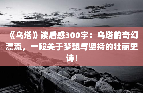 《乌塔》<a href=https://www.baixuetang.com target=_blank class=infotextkey>读后感</a>300字：乌塔的奇幻漂流，一段关于梦想与坚持的壮丽史诗！