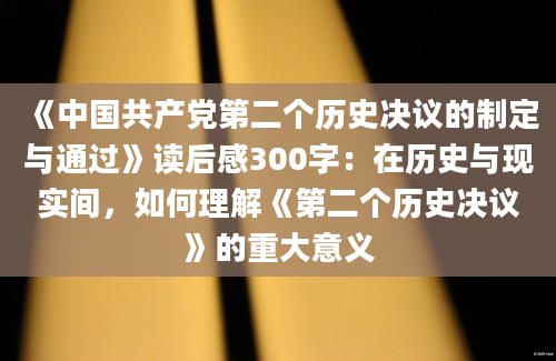 《中国共产党第二个历史决议的制定与通过》读后感300字：在历史与现实间，如何理解《第二个历史决议》的重大意义