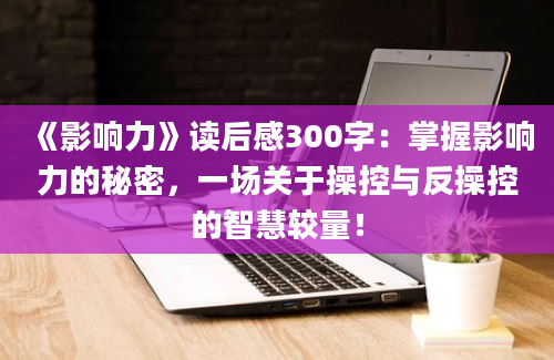 《影响力》<a href=https://www.baixuetang.com target=_blank class=infotextkey>读后感</a>300字：<a href=https://www.baixuetang.com/tag/zhangwo.html target=_blank class=infotextkey>掌握</a>影响力的秘密，一场关于操控与反操控的<a href=https://www.baixuetang.com/tag/zhihui.html target=_blank class=infotextkey>智慧</a>较量！