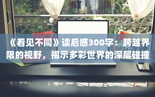 《看见不同》读后感300字：跨越界限的视野，揭示多彩世界的深层碰撞