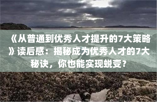 《从普通到优秀人才提升的7大策略》读后感：揭秘成为优秀人才的7大秘诀，你也能实现蜕变？