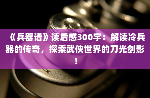 《兵器谱》读后感300字：解读冷兵器的传奇，探索武侠世界的刀光剑影！