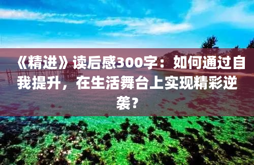 《精进》读后感300字：如何通过自我提升，在生活舞台上实现精彩逆袭？