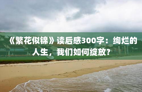 《繁花似锦》读后感300字：绚烂的人生，我们如何绽放？