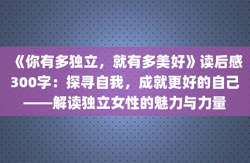 《你有多独立，就有多美好》读后感300字：探寻自我，成就更好的自己——解读独立女性的魅力与力量