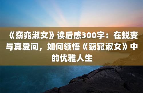 《窈窕淑女》读后感300字：在蜕变与真爱间，如何领悟《窈窕淑女》中的优雅人生