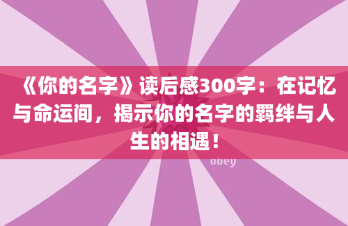 《你的名字》读后感300字：在记忆与命运间，揭示你的名字的羁绊与人生的相遇！