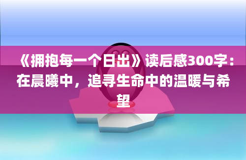 《拥抱每一个日出》<a href=https://www.baixuetang.com target=_blank class=infotextkey>读后感</a>300字：在晨曦中，追寻生命中的温暖与希望