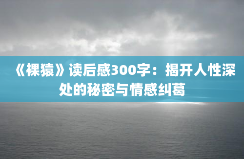 《裸猿》读后感300字：揭开人性深处的秘密与情感纠葛