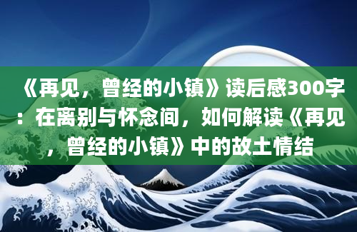 《再见，曾经的小镇》读后感300字：在离别与怀念间，如何解读《再见，曾经的小镇》中的故土情结