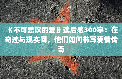 《不可思议的爱》读后感300字：在奇迹与现实间，他们如何书写爱情传奇