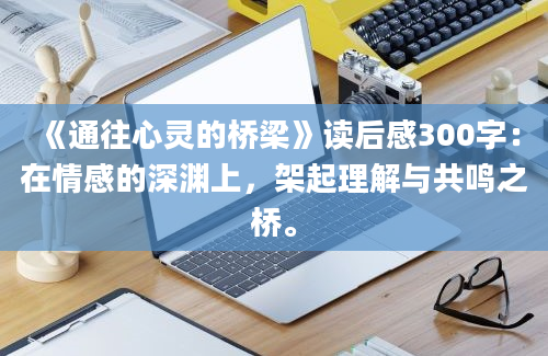 《通往心灵的桥梁》读后感300字：在情感的深渊上，架起理解与共鸣之桥。