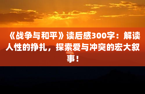 《战争与和平》读后感300字：解读人性的挣扎，探索爱与冲突的宏大叙事！