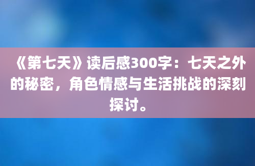 《第七天》读后感300字：七天之外的秘密，角色情感与生活挑战的深刻探讨。