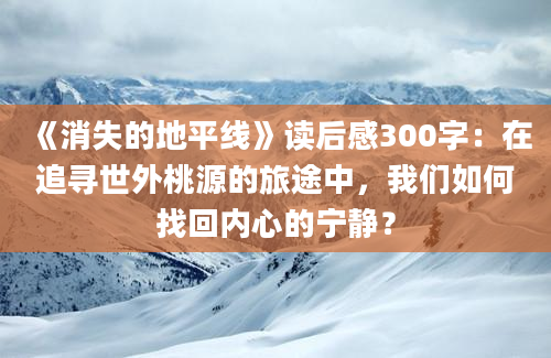 《消失的地平线》读后感300字：在追寻世外桃源的旅途中，我们如何找回内心的宁静？