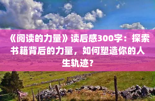 《阅读的力量》读后感300字：探索书籍背后的力量，如何塑造你的人生轨迹？