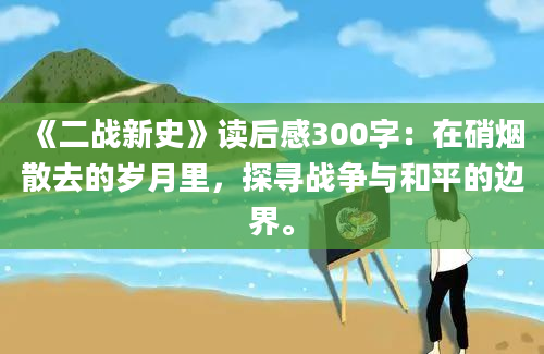 《二战新史》读后感300字：在硝烟散去的岁月里，探寻战争与和平的边界。