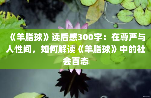 《羊脂球》读后感300字：在尊严与人性间，如何解读《羊脂球》中的社会百态